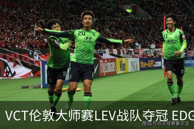 VCT伦敦大师赛LEV战队夺冠 EDG战队获季军